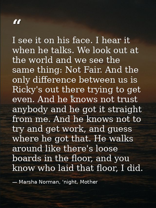 I see it on his face. I hear it when he talks. We look out at the world and we see the same thing: Not Fair. And the onl — Marsha Norman, 'night, Mother
