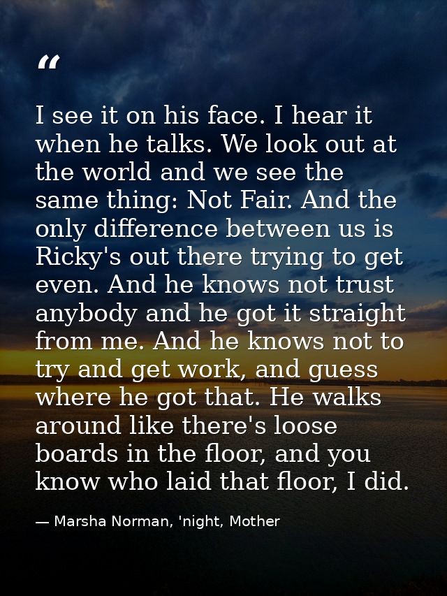 I see it on his face. I hear it when he talks. We look out at the world and we see the same thing: Not Fair. And the onl — Marsha Norman, 'night, Mother
