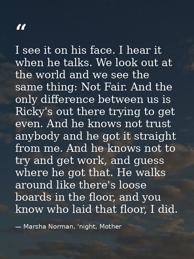 I see it on his face. I hear it when he talks. We look out at the world and we see the same thing: Not Fair. And the onl — Marsha Norman, 'night, Mother