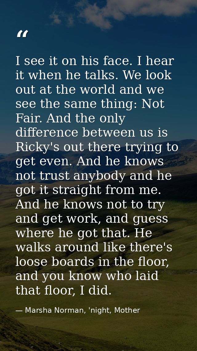 I see it on his face. I hear it when he talks. We look out at the world and we see the same thing: Not Fair. And the onl — Marsha Norman, 'night, Mother