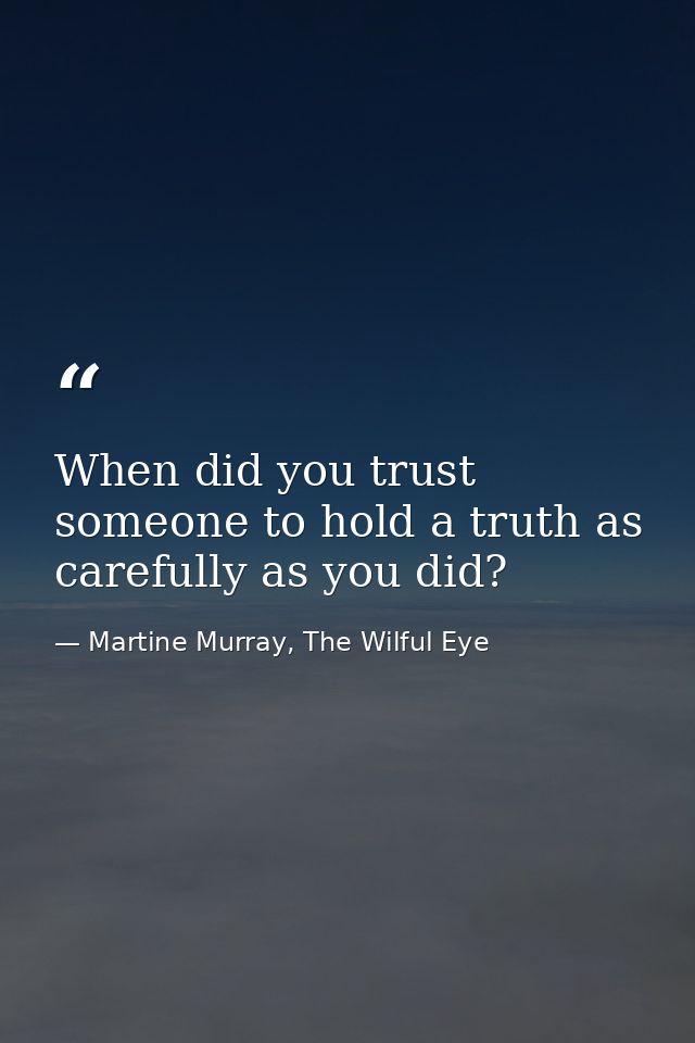 When did you trust someone to hold a truth as carefully as you did? — Martine Murray, The Wilful Eye