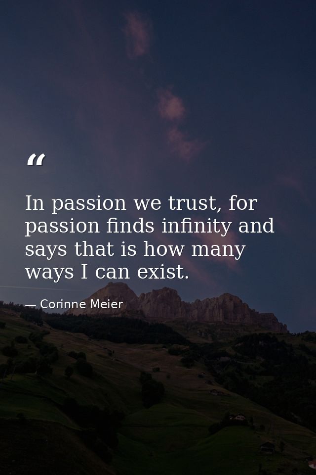 In passion we trust, for passion finds infinity and says that is how many ways I can exist. — Corinne Meier