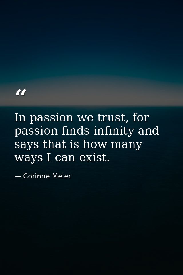 In passion we trust, for passion finds infinity and says that is how many ways I can exist. — Corinne Meier