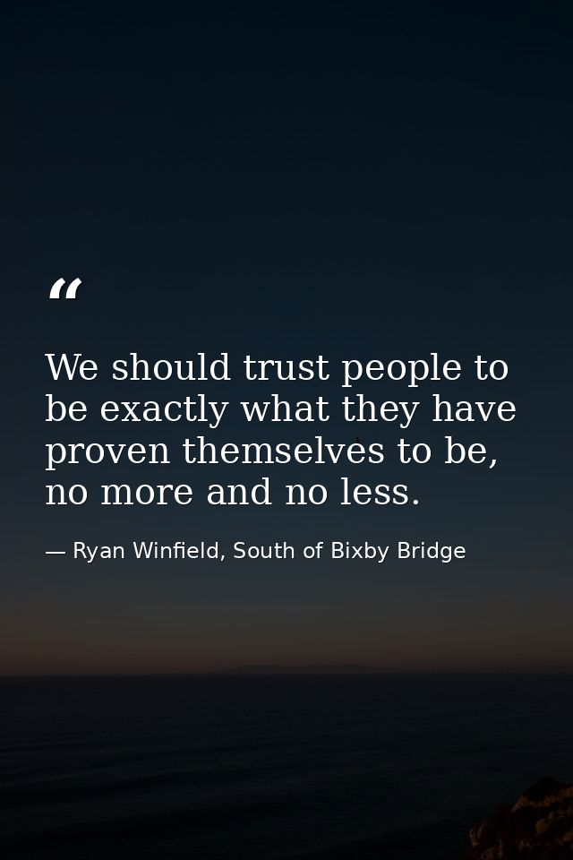We should trust people to be exactly what they have proven themselves to be, no more and no less. — Ryan Winfield, South of Bixby Bridge