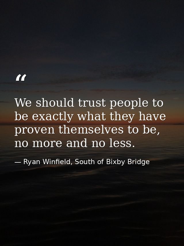 We should trust people to be exactly what they have proven themselves to be, no more and no less. — Ryan Winfield, South of Bixby Bridge
