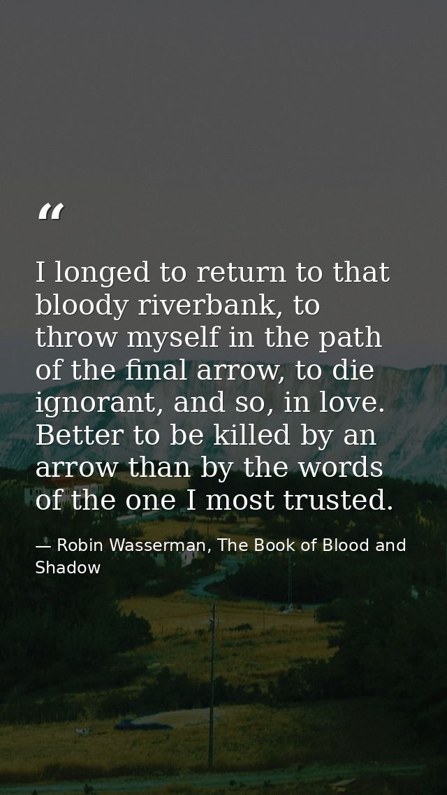 I longed to return to that bloody riverbank, to throw myself in the path of the final arrow, to die ignorant, and so, in — Robin Wasserman, The Book of Blood and Shadow