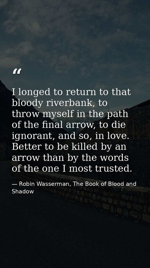 I longed to return to that bloody riverbank, to throw myself in the path of the final arrow, to die ignorant, and so, in — Robin Wasserman, The Book of Blood and Shadow
