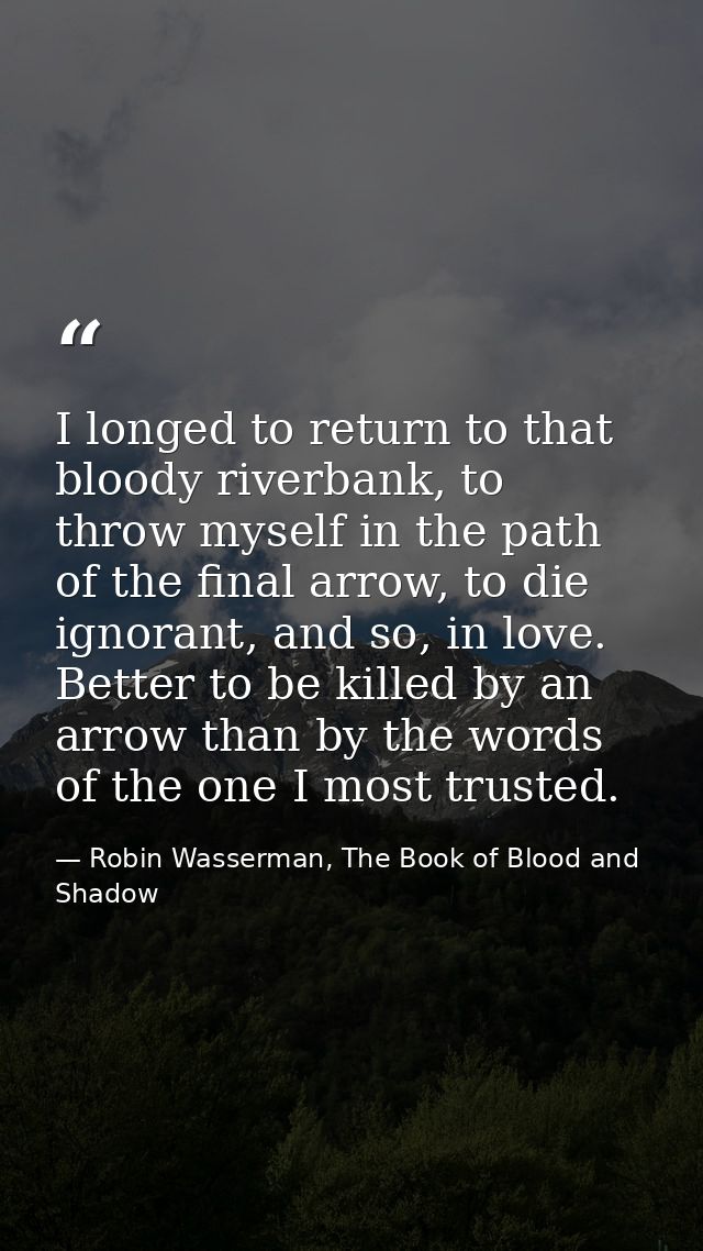 I longed to return to that bloody riverbank, to throw myself in the path of the final arrow, to die ignorant, and so, in — Robin Wasserman, The Book of Blood and Shadow