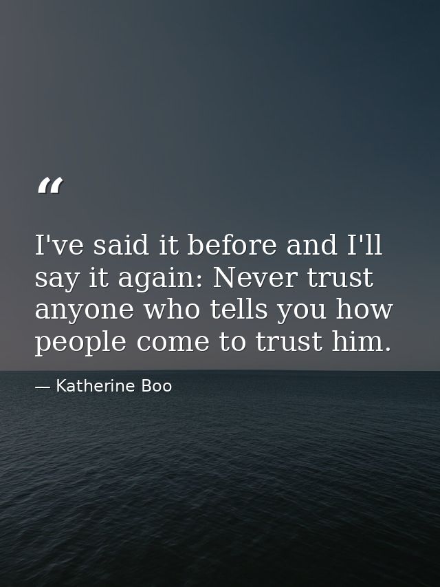 I've said it before and I'll say it again: Never trust anyone who tells you how people come to trust him. — Katherine Boo