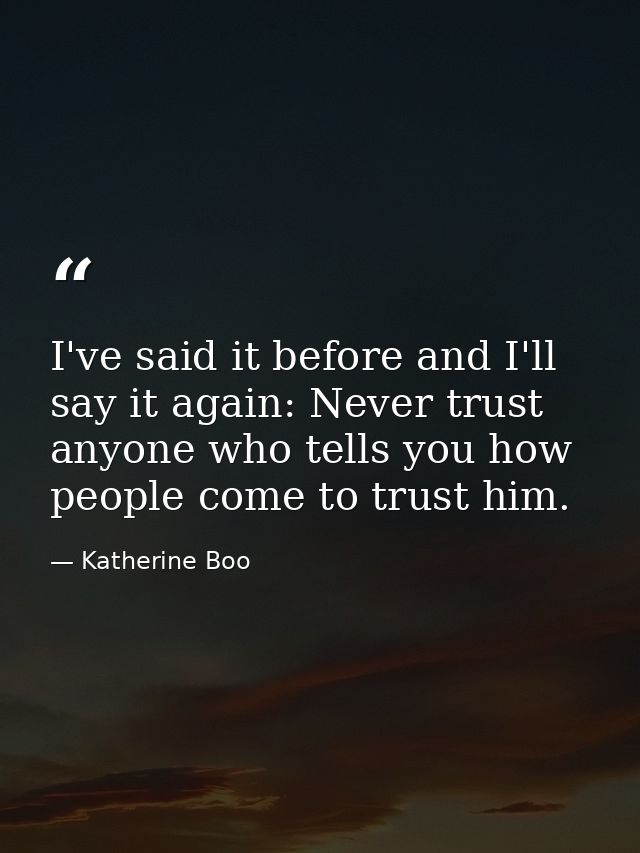 I've said it before and I'll say it again: Never trust anyone who tells you how people come to trust him. — Katherine Boo