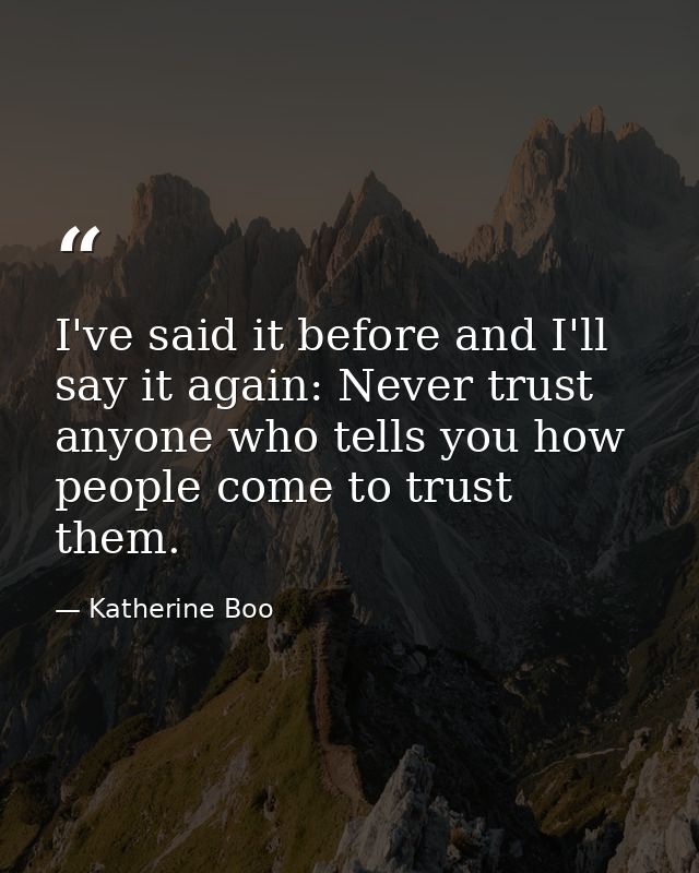 I've said it before and I'll say it again: Never trust anyone who tells you how people come to trust them. — Katherine Boo
