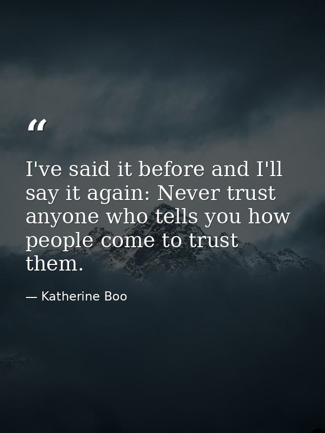 I've said it before and I'll say it again: Never trust anyone who tells you how people come to trust them. — Katherine Boo