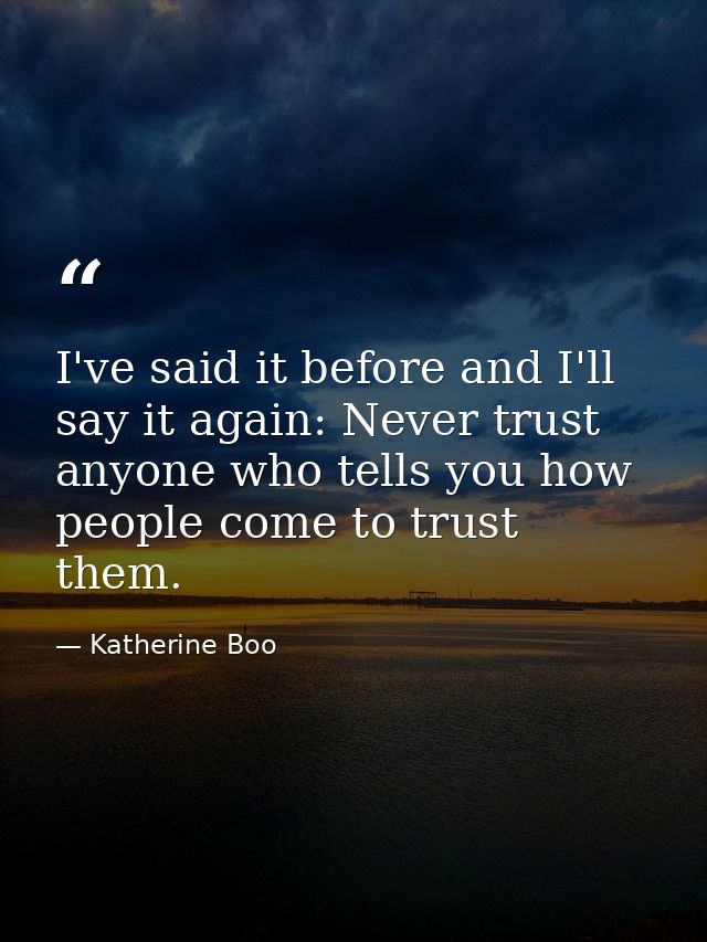 I've said it before and I'll say it again: Never trust anyone who tells you how people come to trust them. — Katherine Boo