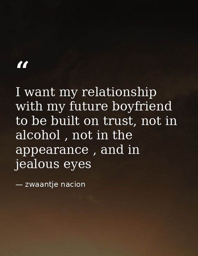 I want my relationship with my future boyfriend to be built on trust, not in alcohol , not in the appearance , and in je — zwaantje nacion