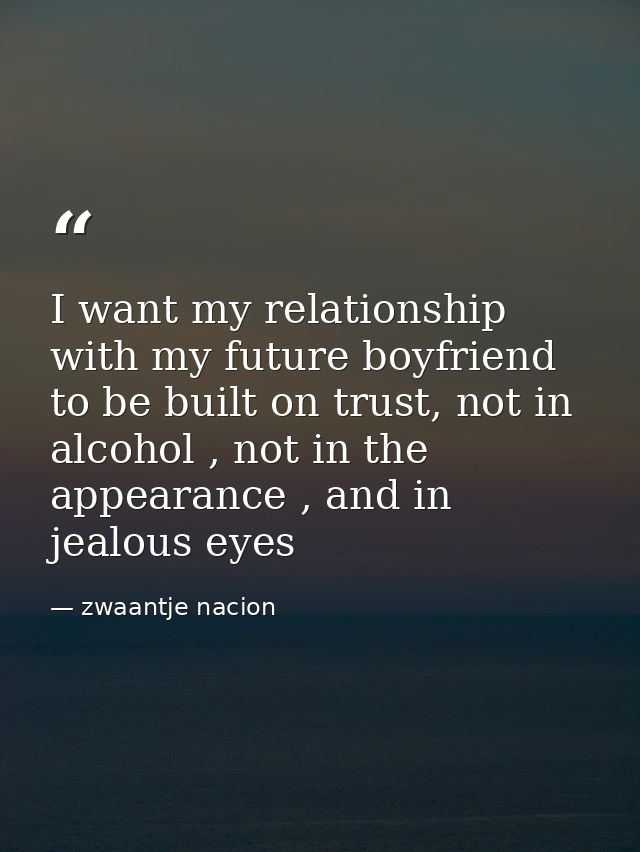 I want my relationship with my future boyfriend to be built on trust, not in alcohol , not in the appearance , and in je — zwaantje nacion