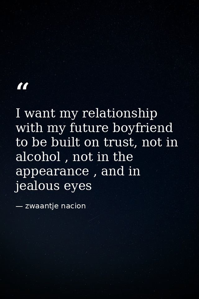 I want my relationship with my future boyfriend to be built on trust, not in alcohol , not in the appearance , and in je — zwaantje nacion