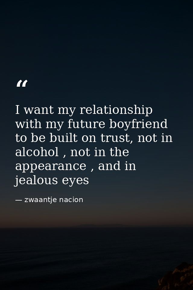I want my relationship with my future boyfriend to be built on trust, not in alcohol , not in the appearance , and in je — zwaantje nacion