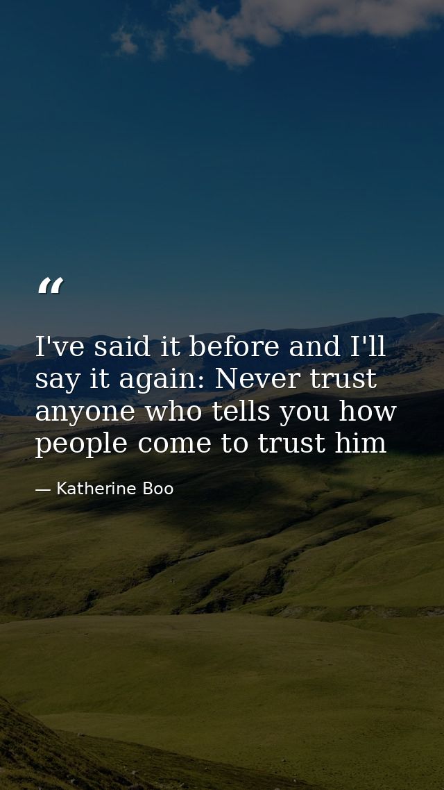 I've said it before and I'll say it again: Never trust anyone who tells you how people come to trust him — Katherine Boo