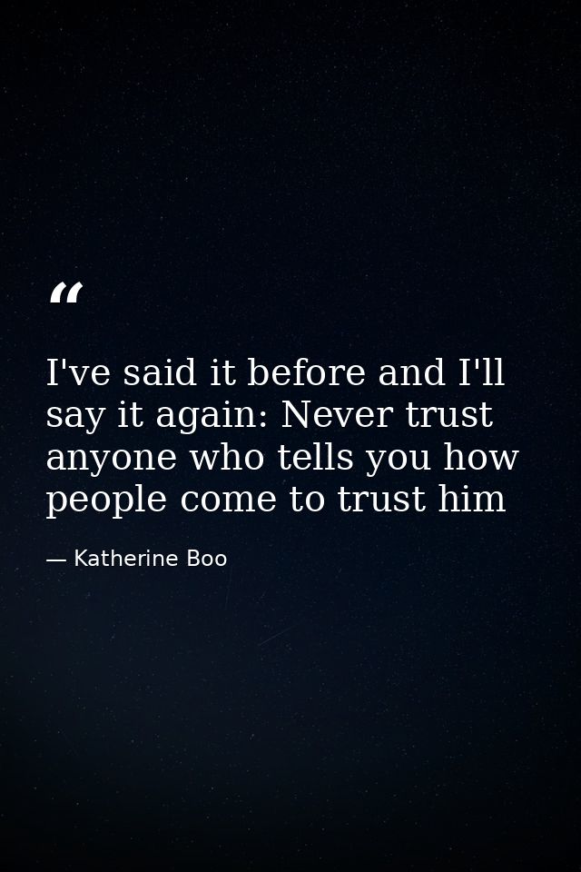 I've said it before and I'll say it again: Never trust anyone who tells you how people come to trust him — Katherine Boo