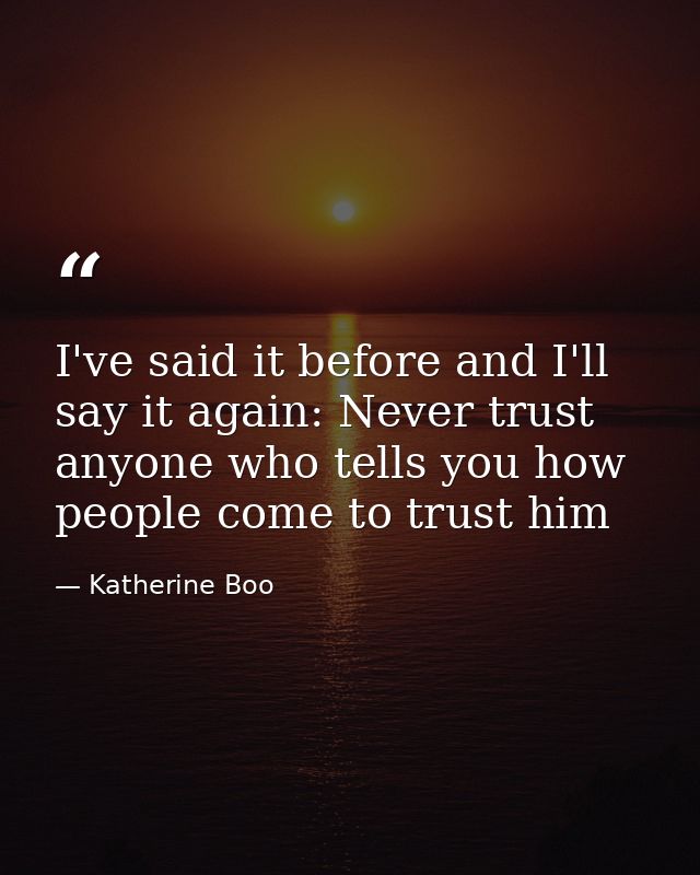 I've said it before and I'll say it again: Never trust anyone who tells you how people come to trust him — Katherine Boo