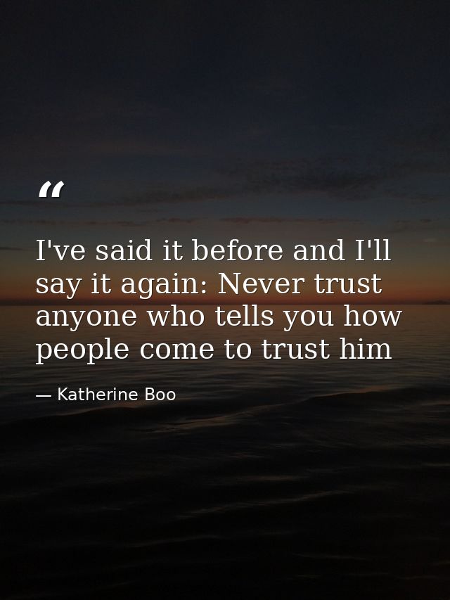 I've said it before and I'll say it again: Never trust anyone who tells you how people come to trust him — Katherine Boo