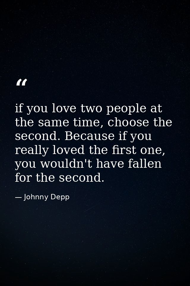if you love two people at the same time, choose the second. Because if you really loved the first one, you wouldn't have — Johnny Depp