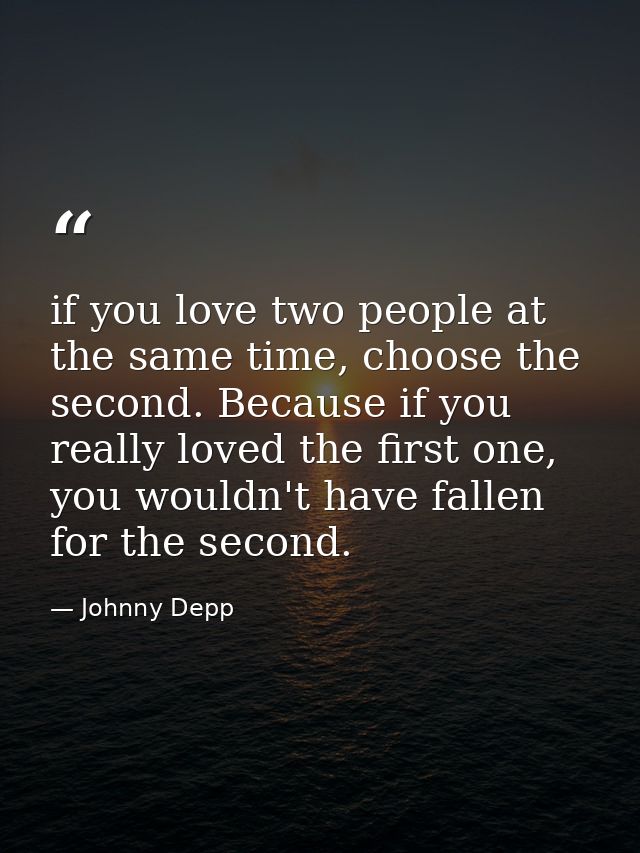 if you love two people at the same time, choose the second. Because if you really loved the first one, you wouldn't have — Johnny Depp