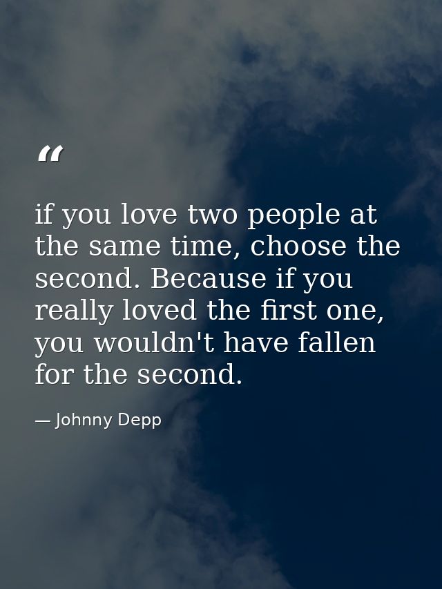 if you love two people at the same time, choose the second. Because if you really loved the first one, you wouldn't have — Johnny Depp