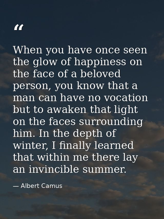 When you have once seen the glow of happiness on the face of a beloved person, you know that a man can have no vocation  — Albert Camus