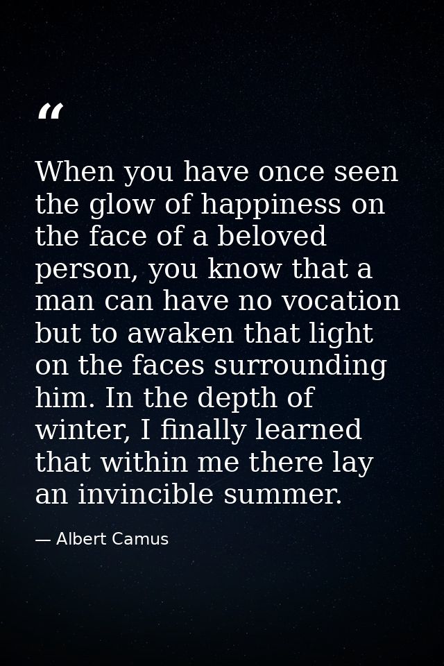 When you have once seen the glow of happiness on the face of a beloved person, you know that a man can have no vocation  — Albert Camus