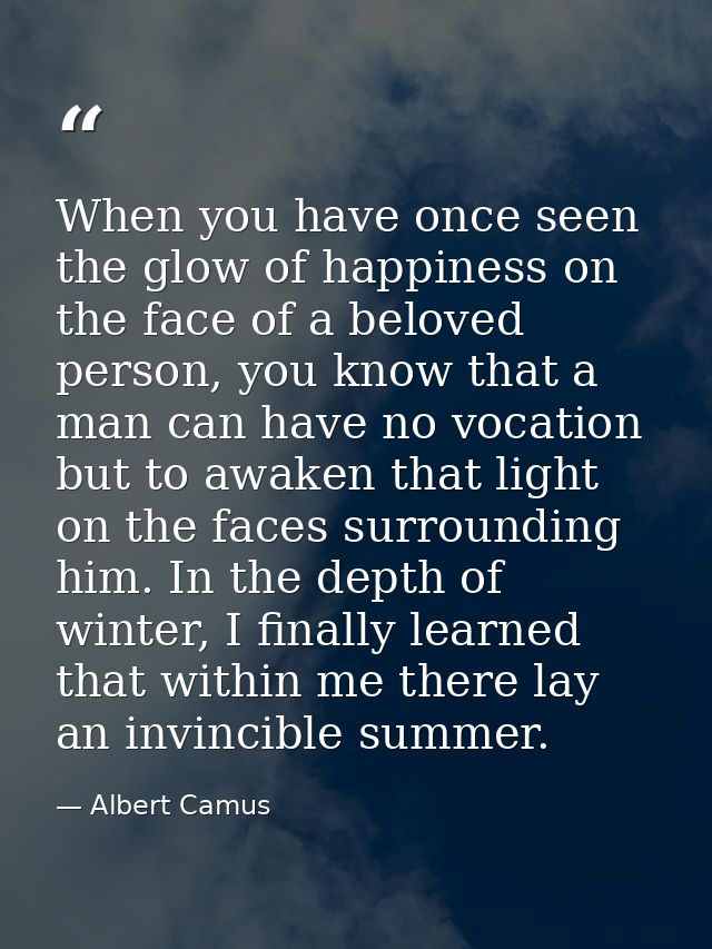 When you have once seen the glow of happiness on the face of a beloved person, you know that a man can have no vocation  — Albert Camus