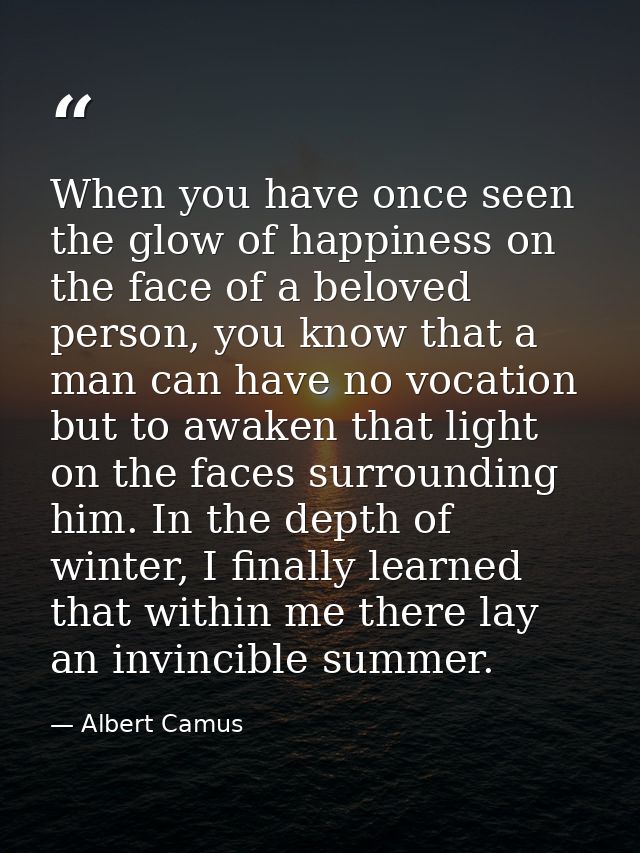 When you have once seen the glow of happiness on the face of a beloved person, you know that a man can have no vocation  — Albert Camus