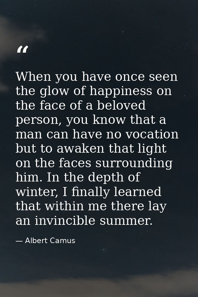 When you have once seen the glow of happiness on the face of a beloved person, you know that a man can have no vocation  — Albert Camus
