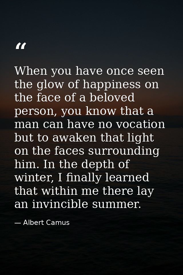 When you have once seen the glow of happiness on the face of a beloved person, you know that a man can have no vocation  — Albert Camus