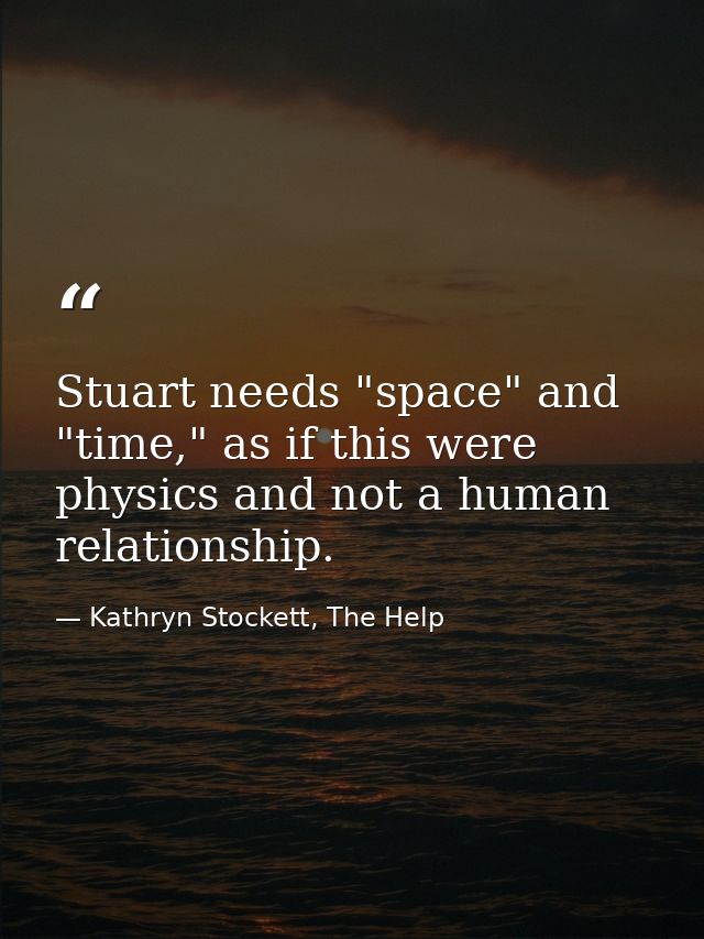 Stuart needs "space" and "time," as if this were physics and not a human relationship. — Kathryn Stockett, The Help