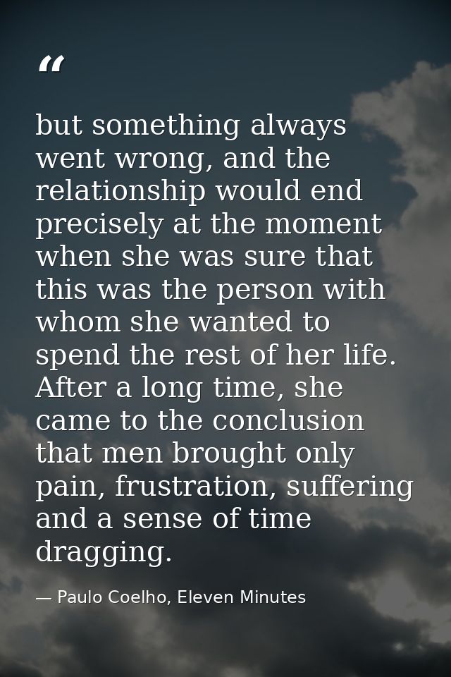 but something always went wrong, and the relationship would end precisely at the moment when she was sure that this was  — Paulo Coelho, Eleven Minutes