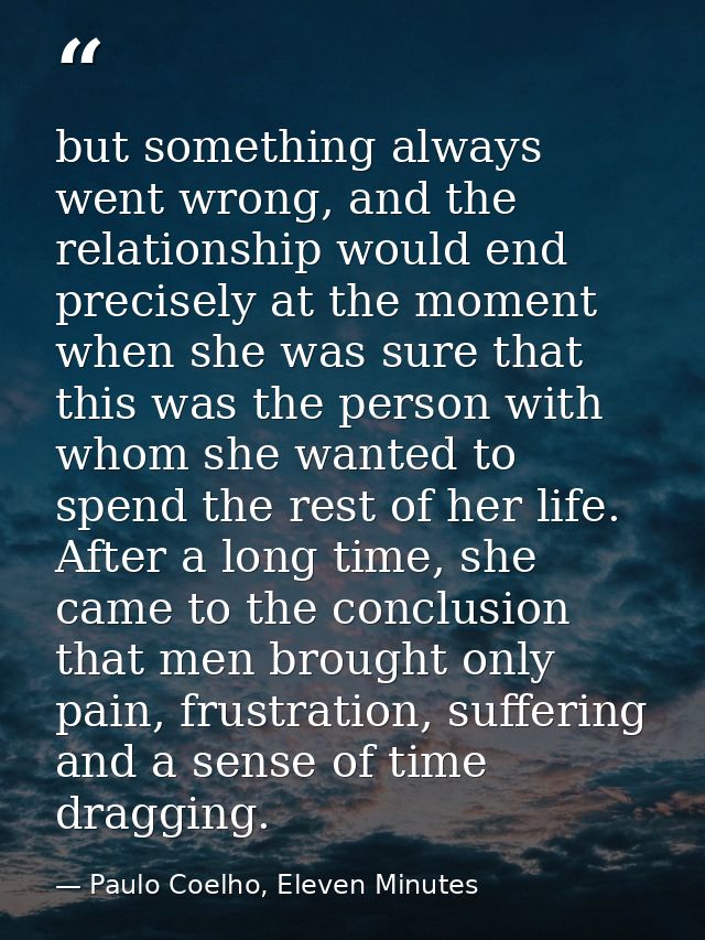 but something always went wrong, and the relationship would end precisely at the moment when she was sure that this was  — Paulo Coelho, Eleven Minutes