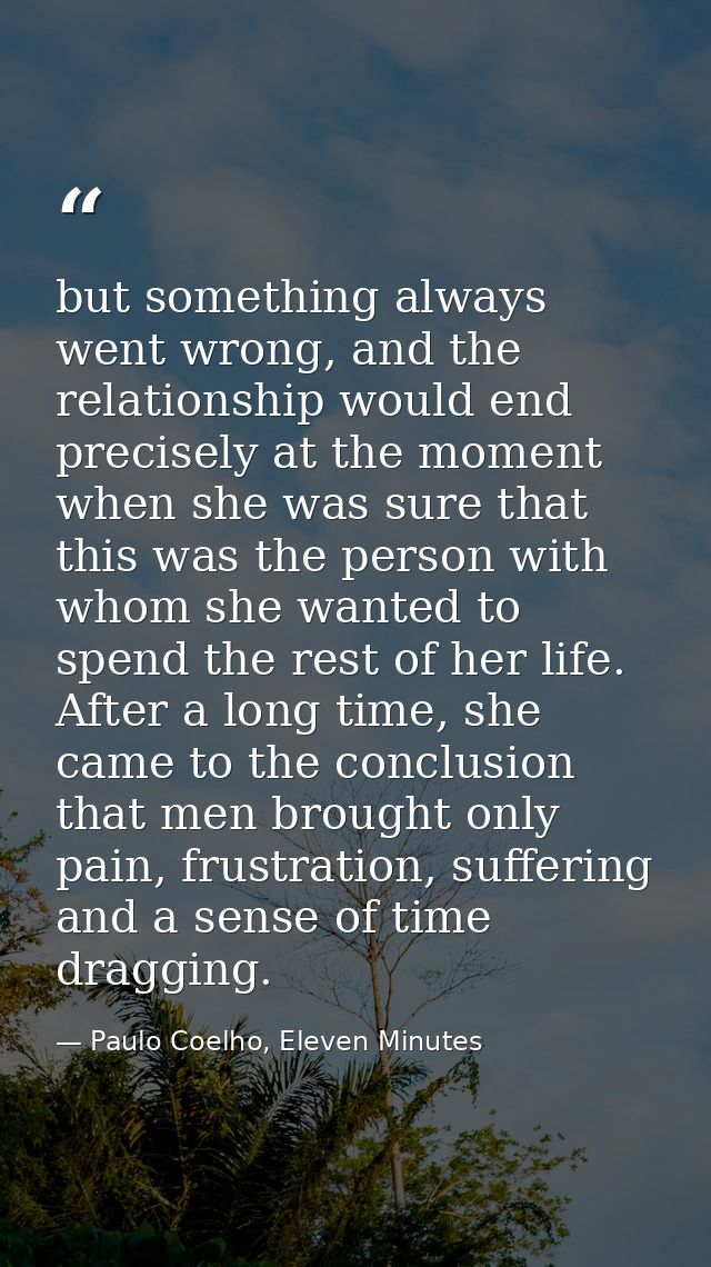but something always went wrong, and the relationship would end precisely at the moment when she was sure that this was  — Paulo Coelho, Eleven Minutes