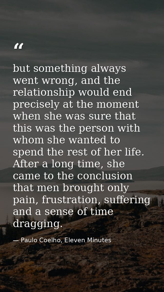 but something always went wrong, and the relationship would end precisely at the moment when she was sure that this was  — Paulo Coelho, Eleven Minutes