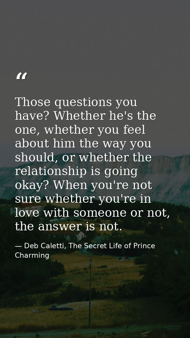Those questions you have? Whether he's the one, whether you feel about him the way you should, or whether the relationsh — Deb Caletti, The Secret Life of Prince Charming