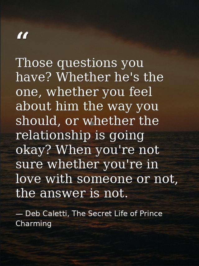 Those questions you have? Whether he's the one, whether you feel about him the way you should, or whether the relationsh — Deb Caletti, The Secret Life of Prince Charming