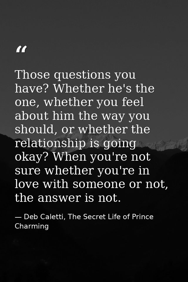Those questions you have? Whether he's the one, whether you feel about him the way you should, or whether the relationsh — Deb Caletti, The Secret Life of Prince Charming