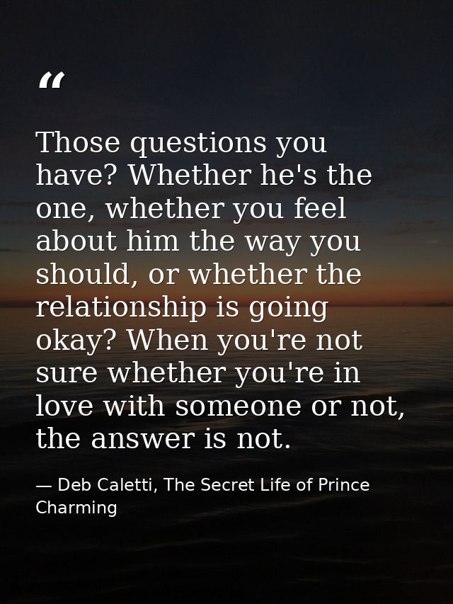 Those questions you have? Whether he's the one, whether you feel about him the way you should, or whether the relationsh — Deb Caletti, The Secret Life of Prince Charming
