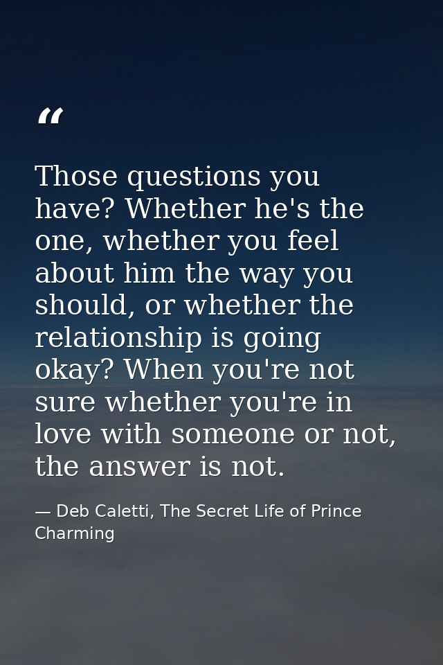 Those questions you have? Whether he's the one, whether you feel about him the way you should, or whether the relationsh — Deb Caletti, The Secret Life of Prince Charming