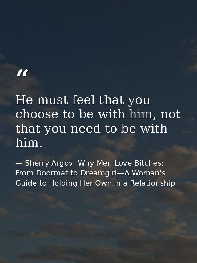 He must feel that you choose to be with him, not that you need to be with him. — Sherry Argov, Why Men Love Bitches: From Doormat to Dreamgirl—A Woman's Guide to Holding Her Own in a Relationship