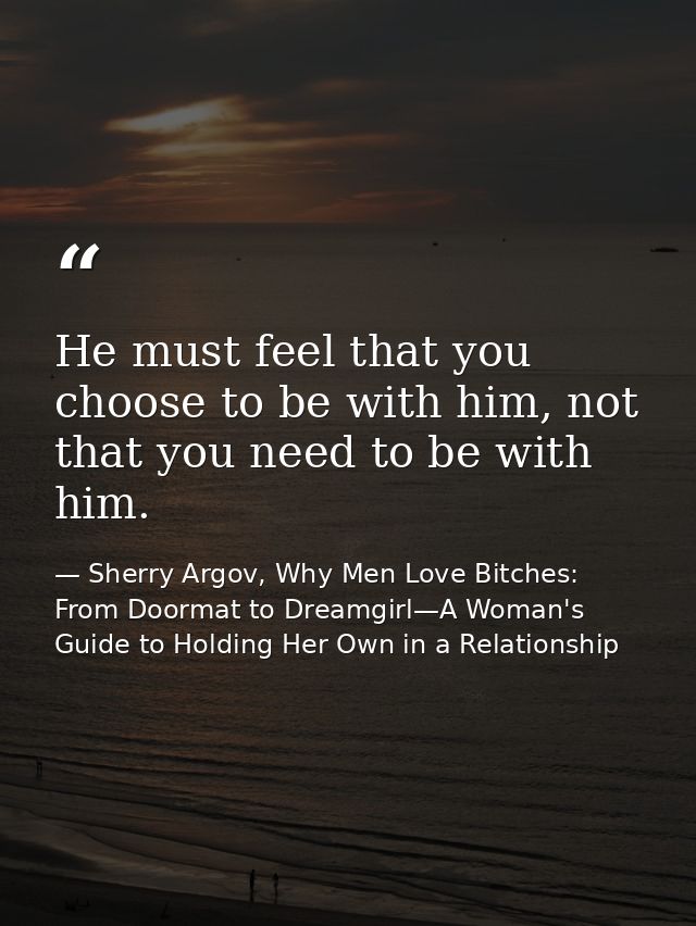 He must feel that you choose to be with him, not that you need to be with him. — Sherry Argov, Why Men Love Bitches: From Doormat to Dreamgirl—A Woman's Guide to Holding Her Own in a Relationship