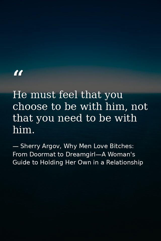 He must feel that you choose to be with him, not that you need to be with him. — Sherry Argov, Why Men Love Bitches: From Doormat to Dreamgirl—A Woman's Guide to Holding Her Own in a Relationship