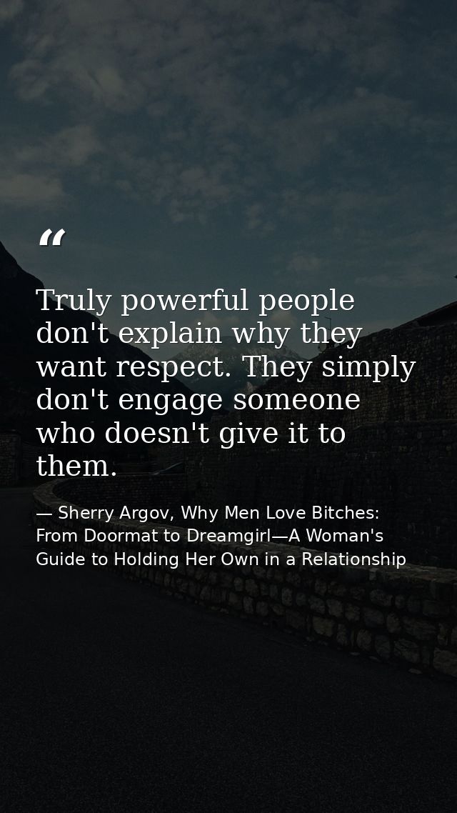 Truly powerful people don't explain why they want respect. They simply don't engage someone who doesn't give it to them. — Sherry Argov, Why Men Love Bitches: From Doormat to Dreamgirl—A Woman's Guide to Holding Her Own in a Relationship