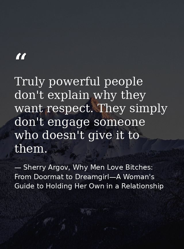 Truly powerful people don't explain why they want respect. They simply don't engage someone who doesn't give it to them. — Sherry Argov, Why Men Love Bitches: From Doormat to Dreamgirl—A Woman's Guide to Holding Her Own in a Relationship