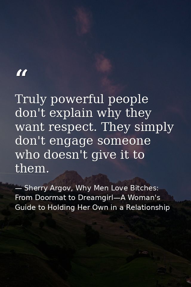 Truly powerful people don't explain why they want respect. They simply don't engage someone who doesn't give it to them. — Sherry Argov, Why Men Love Bitches: From Doormat to Dreamgirl—A Woman's Guide to Holding Her Own in a Relationship